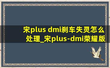 宋plus dmi刹车失灵怎么处理_宋plus-dmi荣耀版刹车失灵怎么办